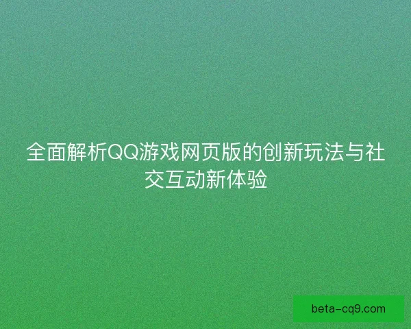 全面解析QQ游戏网页版的创新玩法与社交互动新体验