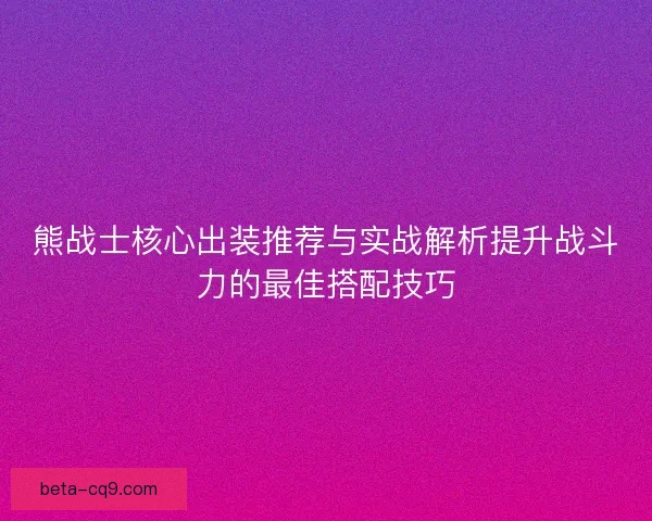 熊战士核心出装推荐与实战解析提升战斗力的最佳搭配技巧