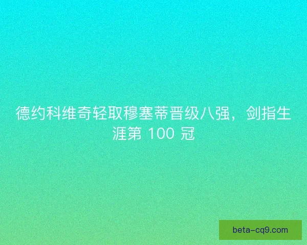 德约科维奇轻取穆塞蒂晋级八强，剑指生涯第 100 冠